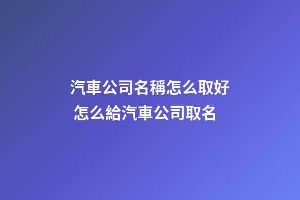 汽車公司名稱怎么取好 怎么給汽車公司取名-第1張-公司起名-玄機派